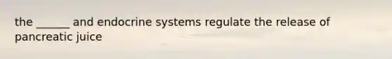 the ______ and endocrine systems regulate the release of pancreatic juice