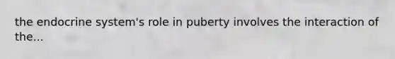 the endocrine system's role in puberty involves the interaction of the...