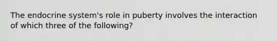 The endocrine system's role in puberty involves the interaction of which three of the following?