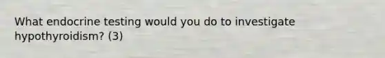 What endocrine testing would you do to investigate hypothyroidism? (3)