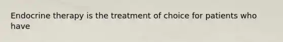 Endocrine therapy is the treatment of choice for patients who have