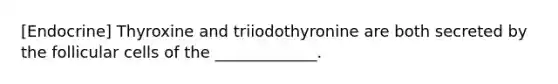 [Endocrine] Thyroxine and triiodothyronine are both secreted by the follicular cells of the _____________.