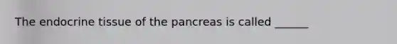 The endocrine tissue of the pancreas is called ______