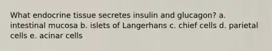 What endocrine tissue secretes insulin and glucagon? a. intestinal mucosa b. islets of Langerhans c. chief cells d. parietal cells e. acinar cells