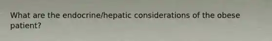 What are the endocrine/hepatic considerations of the obese patient?