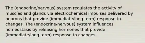 The (endocrine/nervous) system regulates the activity of muscles and glands via electrochemical impulses delivered by neurons that provide (immediate/long term) response to changes. The (endocrine/nervous) system influences homeostasis by releasing hormones that provide (immediate/long term) response to changes.