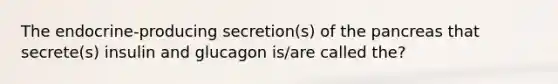 The endocrine-producing secretion(s) of the pancreas that secrete(s) insulin and glucagon is/are called the?