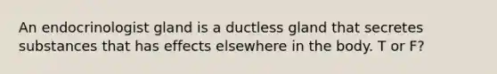 An endocrinologist gland is a ductless gland that secretes substances that has effects elsewhere in the body. T or F?