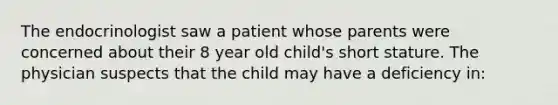 The endocrinologist saw a patient whose parents were concerned about their 8 year old child's short stature. The physician suspects that the child may have a deficiency in: