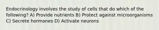 Endocrinology involves the study of cells that do which of the following? A) Provide nutrients B) Protect against microorganisms C) Secrete hormones D) Activate neurons