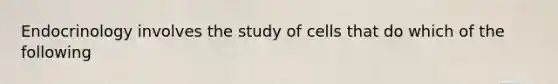 Endocrinology involves the study of cells that do which of the following