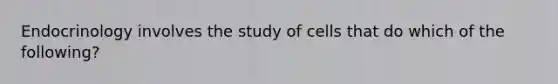 Endocrinology involves the study of cells that do which of the following?