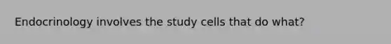 Endocrinology involves the study cells that do what?