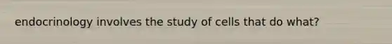 endocrinology involves the study of cells that do what?