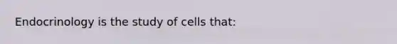 Endocrinology is the study of cells that: