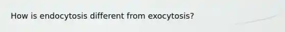 How is endocytosis different from exocytosis?