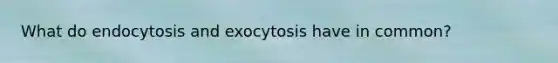 What do endocytosis and exocytosis have in common?