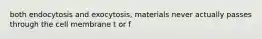 both endocytosis and exocytosis, materials never actually passes through the cell membrane t or f