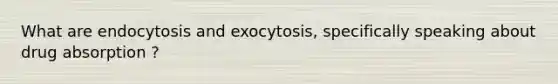 What are endocytosis and exocytosis, specifically speaking about drug absorption ?