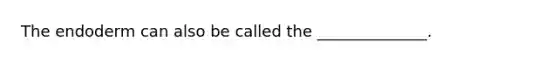 The endoderm can also be called the ______________.