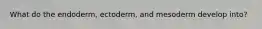 What do the endoderm, ectoderm, and mesoderm develop into?