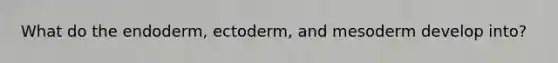 What do the endoderm, ectoderm, and mesoderm develop into?