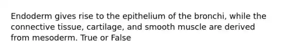 Endoderm gives rise to the epithelium of the bronchi, while the connective tissue, cartilage, and smooth muscle are derived from mesoderm. True or False