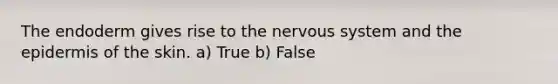 The endoderm gives rise to the nervous system and the epidermis of the skin. a) True b) False