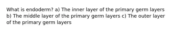 What is endoderm? a) The inner layer of the primary germ layers b) The middle layer of the primary germ layers c) The outer layer of the primary germ layers