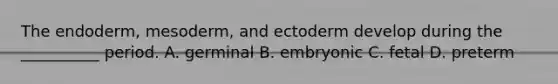 The endoderm, mesoderm, and ectoderm develop during the __________ period. A. germinal B. embryonic C. fetal D. preterm