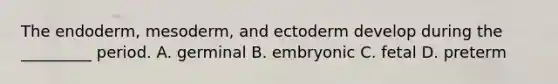 The endoderm, mesoderm, and ectoderm develop during the _________ period. A. germinal B. embryonic C. fetal D. preterm