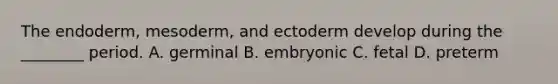 The endoderm, mesoderm, and ectoderm develop during the ________ period. A. germinal B. embryonic C. fetal D. preterm