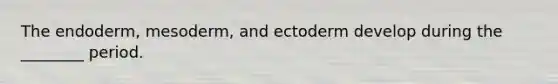 The endoderm, mesoderm, and ectoderm develop during the ________ period.