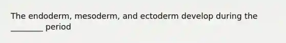 The endoderm, mesoderm, and ectoderm develop during the ________ period