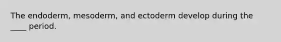 The endoderm, mesoderm, and ectoderm develop during the ____ period.