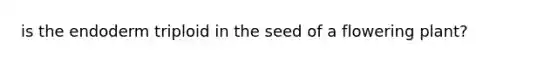 is the endoderm triploid in the seed of a flowering plant?