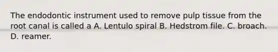 The endodontic instrument used to remove pulp tissue from the root canal is called a A. Lentulo spiral B. Hedstrom file. C. broach. D. reamer.