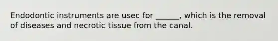Endodontic instruments are used for ______, which is the removal of diseases and necrotic tissue from the canal.