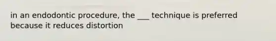 in an endodontic procedure, the ___ technique is preferred because it reduces distortion