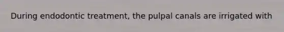 During endodontic treatment, the pulpal canals are irrigated with
