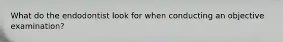What do the endodontist look for when conducting an objective examination?