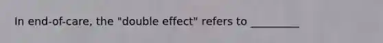 In end-of-care, the "double effect" refers to _________