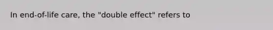 In end-of-life care, the "double effect" refers to