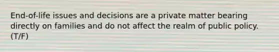 End-of-life issues and decisions are a private matter bearing directly on families and do not affect the realm of public policy. (T/F)