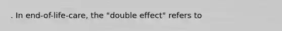 . In end-of-life-care, the "double effect" refers to