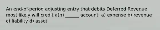 An end-of-period adjusting entry that debits Deferred Revenue most likely will credit a(n) ______ account. a) expense b) revenue c) liability d) asset