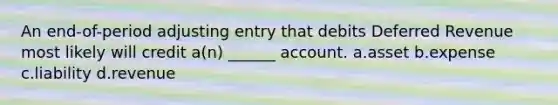 An end-of-period adjusting entry that debits Deferred Revenue most likely will credit a(n) ______ account. a.asset b.expense c.liability d.revenue