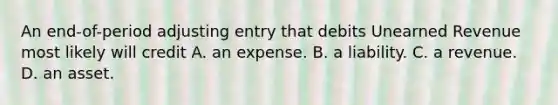 An​ end-of-period adjusting entry that debits Unearned Revenue most likely will credit A. an expense. B. a liability. C. a revenue. D. an asset.