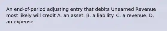 An​ end-of-period adjusting entry that debits Unearned Revenue most likely will credit A. an asset. B. a liability. C. a revenue. D. an expense.