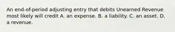 An end-of-period adjusting entry that debits Unearned Revenue most likely will credit A. an expense. B. a liability. C. an asset. D. a revenue.